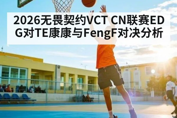 2026无畏契约VCT CN联赛EDG对TE康康与FengF对决分析 | kaiyun